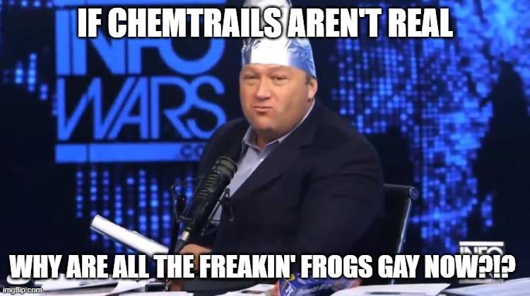 alex jones tinfoil hat | IF CHEMTRAILS AREN'T REAL WHY ARE ALL THE FREAKIN' FROGS GAY NOW?!? | image tagged in alex jones tinfoil hat | made w/ Imgflip meme maker