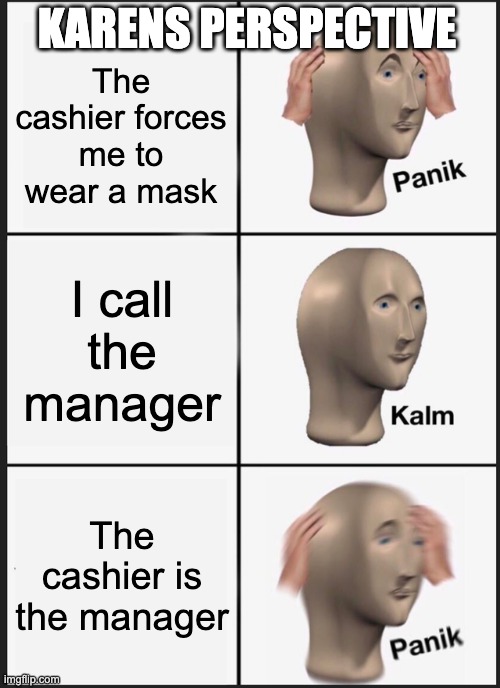 Karens perspective | KARENS PERSPECTIVE; The cashier forces me to wear a mask; I call the manager; The cashier is the manager | image tagged in memes,panik kalm panik,karen | made w/ Imgflip meme maker