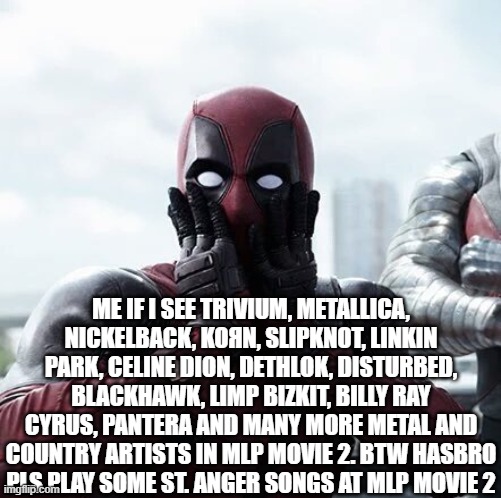 Deadpool Surprised | ME IF I SEE TRIVIUM, METALLICA, NICKELBACK, KOЯN, SLIPKNOT, LINKIN PARK, CELINE DION, DETHLOK, DISTURBED, BLACKHAWK, LIMP BIZKIT, BILLY RAY CYRUS, PANTERA AND MANY MORE METAL AND COUNTRY ARTISTS IN MLP MOVIE 2. BTW HASBRO PLS PLAY SOME ST. ANGER SONGS AT MLP MOVIE 2 | image tagged in memes,deadpool surprised,mylittlepony,deadpool,mlp fim,country and metal music | made w/ Imgflip meme maker