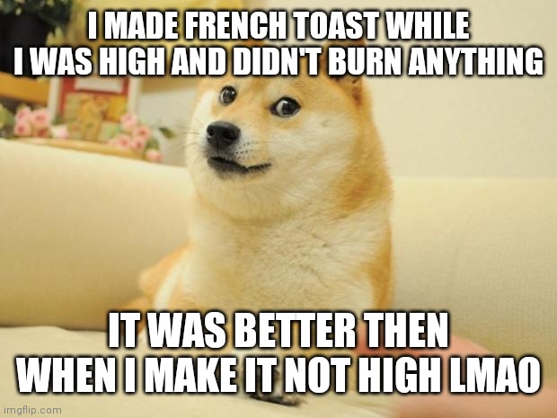 Lol | I MADE FRENCH TOAST WHILE I WAS HIGH AND DIDN'T BURN ANYTHING; IT WAS BETTER THEN WHEN I MAKE IT NOT HIGH LMAO | image tagged in memes,doge 2 | made w/ Imgflip meme maker