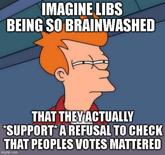 Futurama Fry Meme | IMAGINE LIBS BEING SO BRAINWASHED THAT THEY ACTUALLY *SUPPORT* A REFUSAL TO CHECK THAT PEOPLES VOTES MATTERED | image tagged in memes,futurama fry | made w/ Imgflip meme maker