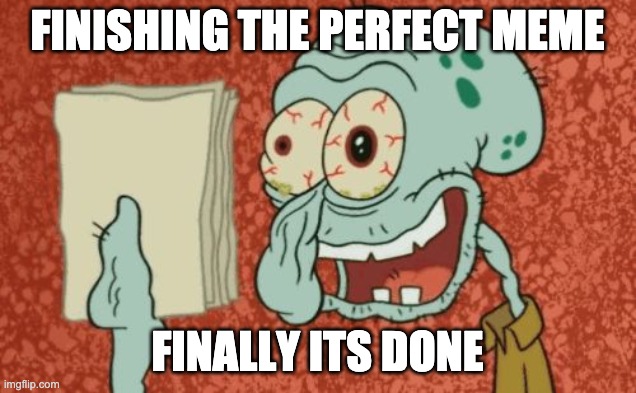 Exhausted Squidward | FINISHING THE PERFECT MEME; FINALLY ITS DONE | image tagged in exhausted squidward | made w/ Imgflip meme maker