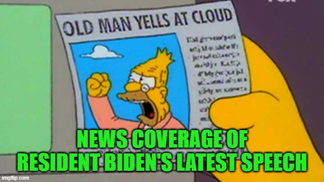 Old man yells at cloud | NEWS COVERAGE OF RESIDENT BIDEN'S LATEST SPEECH | image tagged in old man yells at cloud | made w/ Imgflip meme maker