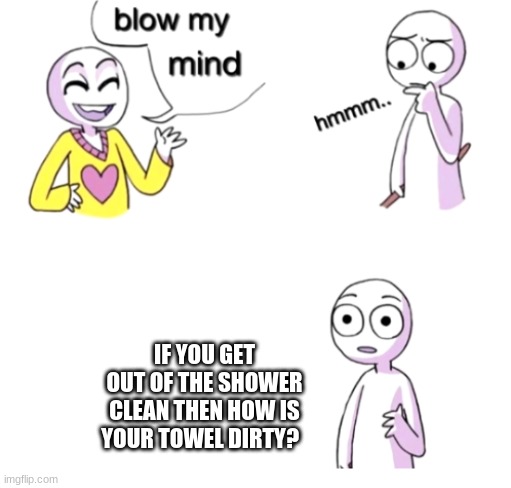 like bruh | IF YOU GET OUT OF THE SHOWER CLEAN THEN HOW IS YOUR TOWEL DIRTY? | image tagged in blow my mind | made w/ Imgflip meme maker
