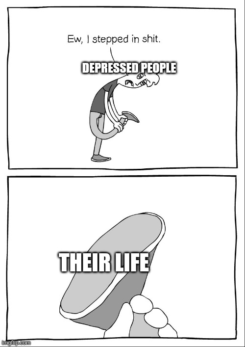 Depressed people in a nutshell | DEPRESSED PEOPLE; THEIR LIFE | image tagged in ew i stepped in shit,shit,depression,people | made w/ Imgflip meme maker