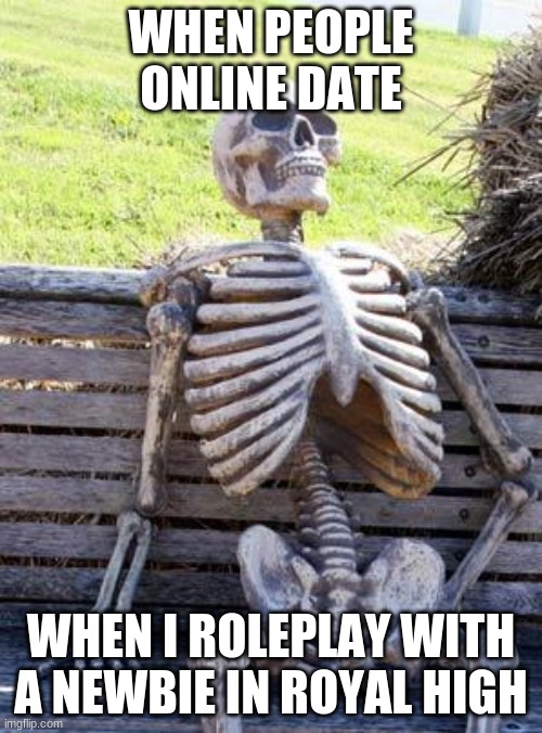 Waiting Skeleton | WHEN PEOPLE ONLINE DATE; WHEN I ROLEPLAY WITH A NEWBIE IN ROYAL HIGH | image tagged in memes,waiting skeleton | made w/ Imgflip meme maker