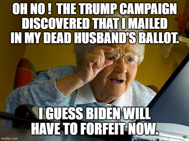 Grandma Finds The Internet Meme | OH NO !  THE TRUMP CAMPAIGN DISCOVERED THAT I MAILED IN MY DEAD HUSBAND'S BALLOT. I GUESS BIDEN WILL HAVE TO FORFEIT NOW. | image tagged in memes,grandma finds the internet | made w/ Imgflip meme maker
