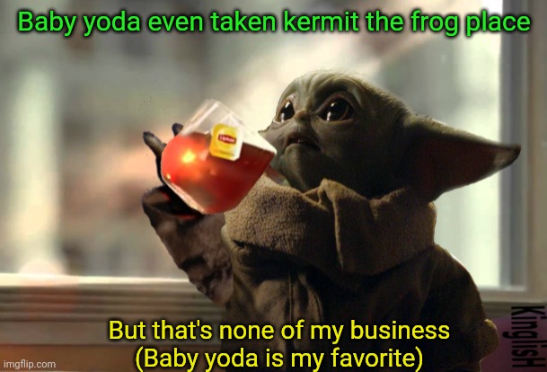 Baby Yoda Tea | Baby yoda even taken kermit the frog place But that's none of my business
(Baby yoda is my favorite) | image tagged in baby yoda tea | made w/ Imgflip meme maker