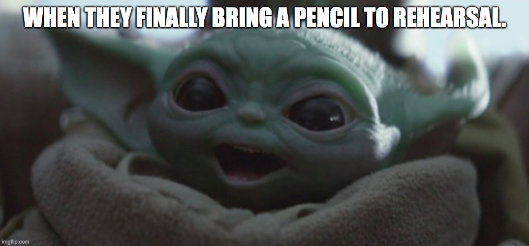 Happy Baby Yoda | WHEN THEY FINALLY BRING A PENCIL TO REHEARSAL. | image tagged in happy baby yoda | made w/ Imgflip meme maker