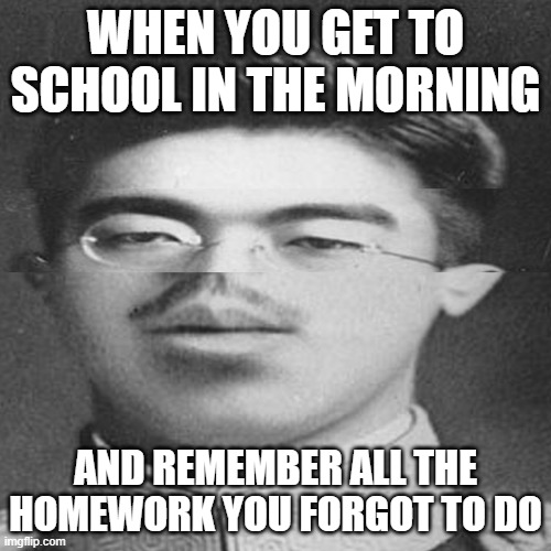 Remember your homework kids! | WHEN YOU GET TO SCHOOL IN THE MORNING; AND REMEMBER ALL THE HOMEWORK YOU FORGOT TO DO | image tagged in squished hirohito,memes,school,homework,middle school | made w/ Imgflip meme maker