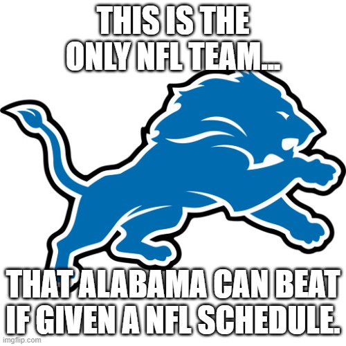 Detroit Lions | THIS IS THE ONLY NFL TEAM... THAT ALABAMA CAN BEAT IF GIVEN A NFL SCHEDULE. | image tagged in detroit lions | made w/ Imgflip meme maker