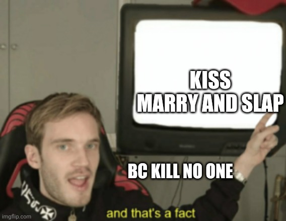 and that's a fact | KISS MARRY AND SLAP; BC KILL NO ONE | image tagged in and that's a fact | made w/ Imgflip meme maker