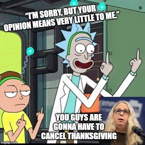 Rick and Morty | “I’M SORRY, BUT YOUR OPINION MEANS VERY LITTLE TO ME.”; YOU GUYS ARE GONNA HAVE TO CANCEL THANKSGIVING | image tagged in rick and morty | made w/ Imgflip meme maker