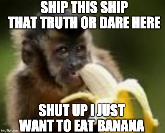 SHIP THIS SHIP THAT TRUTH OR DARE HERE; SHUT UP I JUST WANT TO EAT BANANA | made w/ Imgflip meme maker