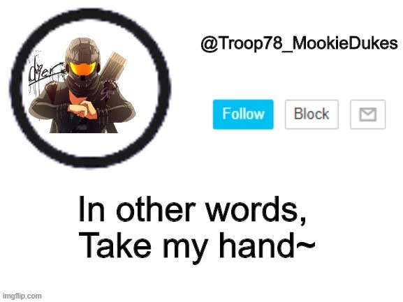 Troop78_MookieDukes | In other words, 
Take my hand~ | image tagged in troop78_mookiedukes | made w/ Imgflip meme maker