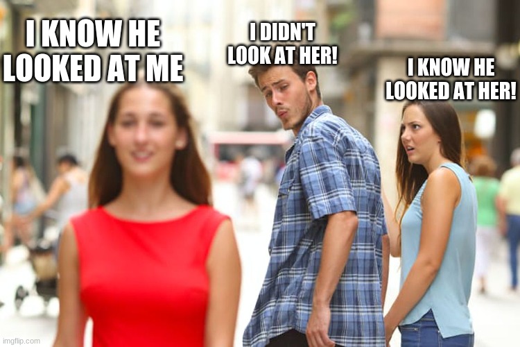 Distracted Boyfriend | I DIDN'T LOOK AT HER! I KNOW HE LOOKED AT ME; I KNOW HE LOOKED AT HER! | image tagged in memes,distracted boyfriend | made w/ Imgflip meme maker