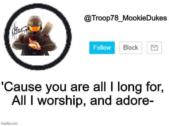 Troop78_MookieDukes | 'Cause you are all I long for,
All I worship, and adore- | image tagged in troop78_mookiedukes | made w/ Imgflip meme maker