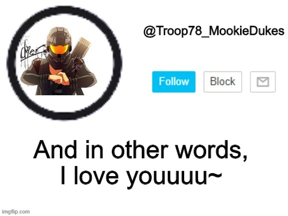 Troop78_MookieDukes | And in other words,
I love youuuu~ | image tagged in troop78_mookiedukes | made w/ Imgflip meme maker