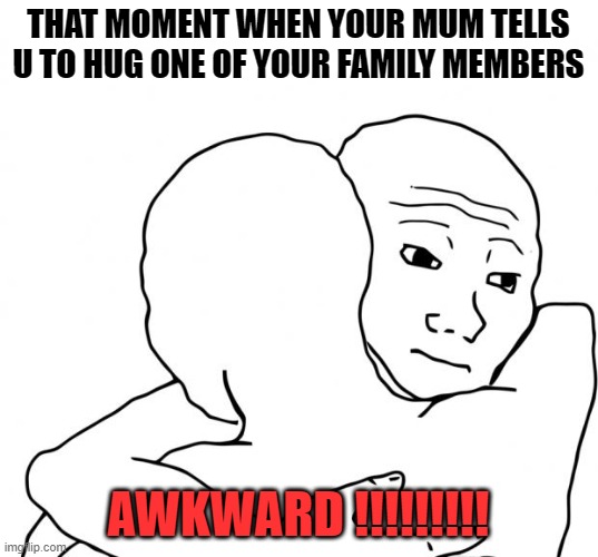 AWKWAR | THAT MOMENT WHEN YOUR MUM TELLS U TO HUG ONE OF YOUR FAMILY MEMBERS; AWKWARD !!!!!!!!! | image tagged in memes,i know that feel bro | made w/ Imgflip meme maker