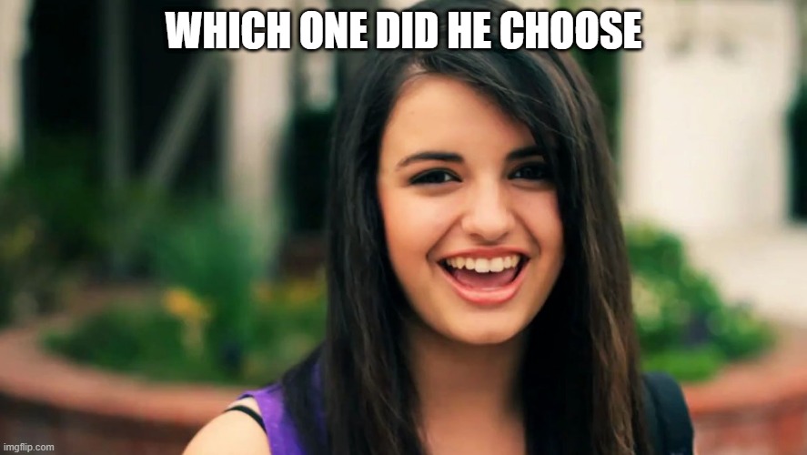 Rebecca Black Friday | WHICH ONE DID HE CHOOSE | image tagged in rebecca black friday | made w/ Imgflip meme maker