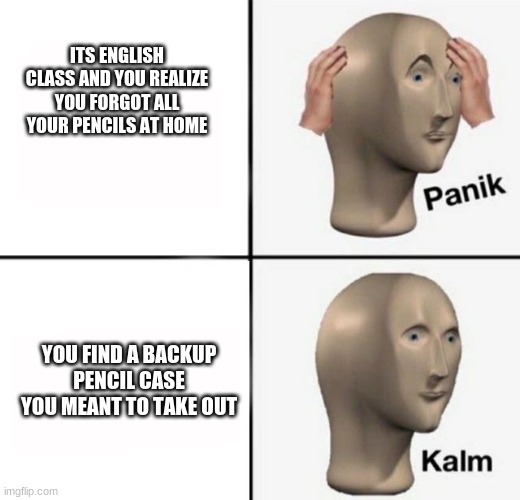 panik kalm | ITS ENGLISH CLASS AND YOU REALIZE YOU FORGOT ALL YOUR PENCILS AT HOME; YOU FIND A BACKUP PENCIL CASE YOU MEANT TO TAKE OUT | image tagged in panik kalm | made w/ Imgflip meme maker