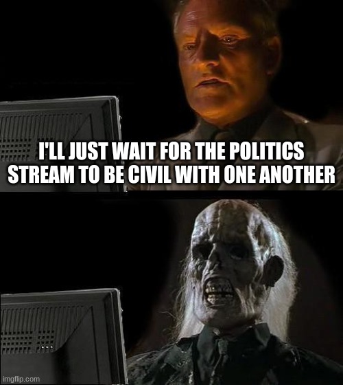 Come on guys, we can be nice to each other. :) | I'LL JUST WAIT FOR THE POLITICS STREAM TO BE CIVIL WITH ONE ANOTHER | image tagged in memes,i'll just wait here | made w/ Imgflip meme maker