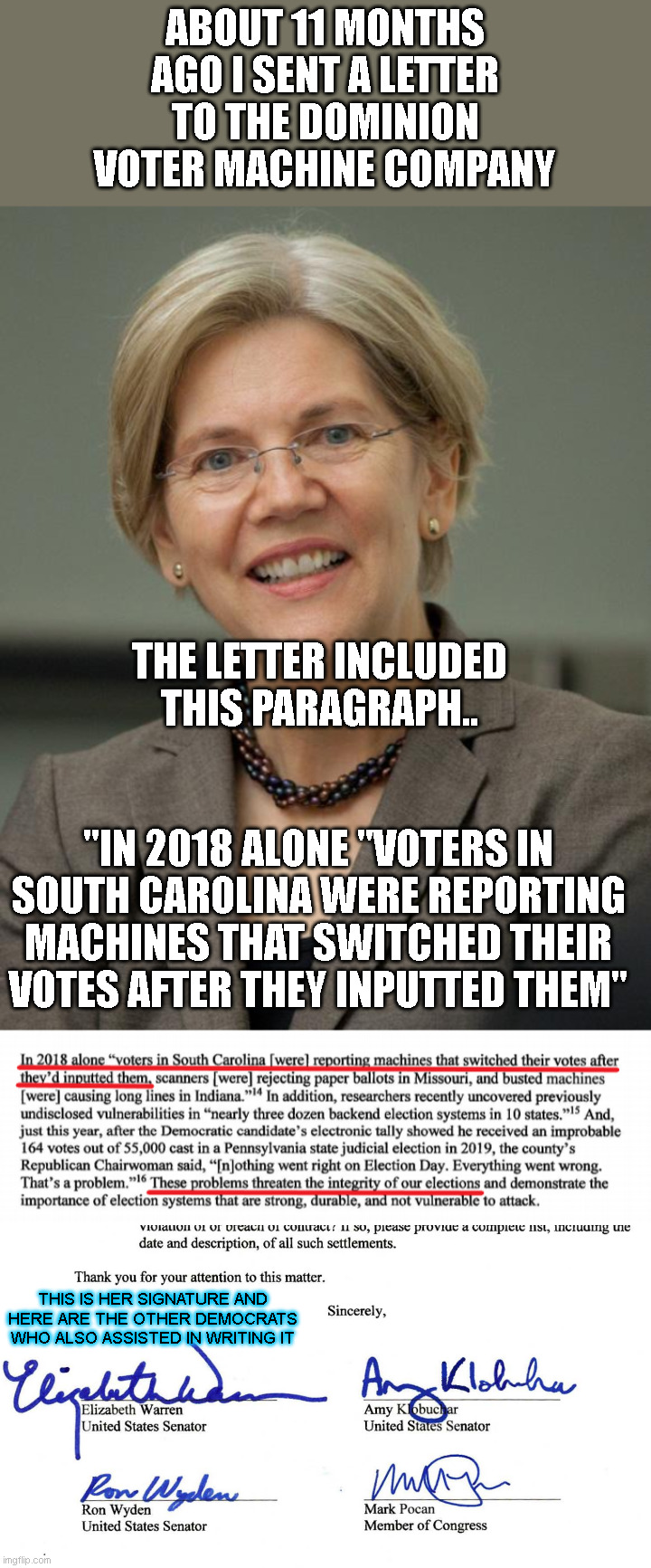 BUSTED! Democrats were aware of Dominion Machines switching votes! If the result said they lost, they would have audited! | ABOUT 11 MONTHS AGO I SENT A LETTER TO THE DOMINION VOTER MACHINE COMPANY; THE LETTER INCLUDED THIS PARAGRAPH.. "IN 2018 ALONE "VOTERS IN SOUTH CAROLINA WERE REPORTING MACHINES THAT SWITCHED THEIR VOTES AFTER THEY INPUTTED THEM"; THIS IS HER SIGNATURE AND HERE ARE THE OTHER DEMOCRATS WHO ALSO ASSISTED IN WRITING IT | image tagged in elizabeth warren | made w/ Imgflip meme maker