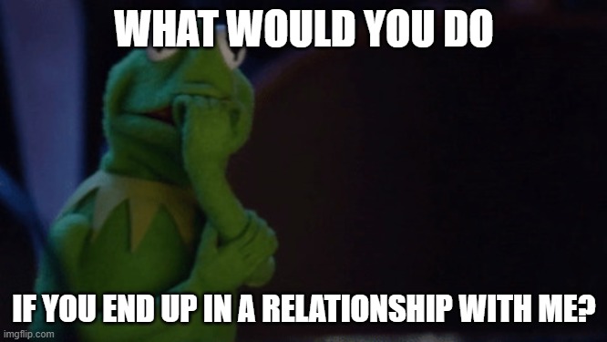 Nervous Kermit | WHAT WOULD YOU DO; IF YOU END UP IN A RELATIONSHIP WITH ME? | image tagged in nervous kermit | made w/ Imgflip meme maker