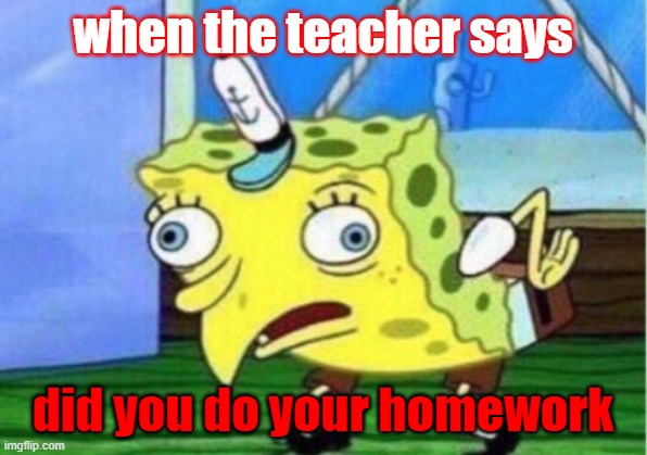 lol | when the teacher says; did you do your homework | image tagged in memes,mocking spongebob | made w/ Imgflip meme maker