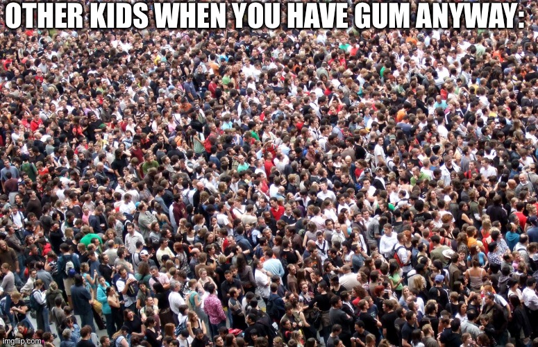 crowd of people | OTHER KIDS WHEN YOU HAVE GUM ANYWAY: | image tagged in crowd of people | made w/ Imgflip meme maker