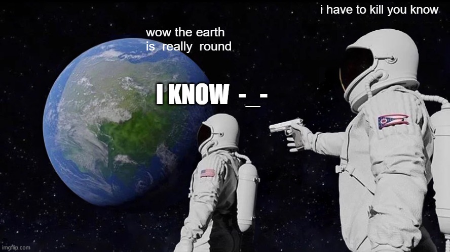 when you realised you messed up | i have to kill you know; wow the earth is  really  round; I KNOW  -_- | image tagged in memes,always has been,funny | made w/ Imgflip meme maker