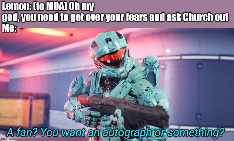LEMON NEEDS TO CEASE ACTIVITIES | Lemon: (to MOA) Oh my god, you need to get over your fears and ask Church out
Me: | image tagged in a fan you want an autograph or something | made w/ Imgflip meme maker