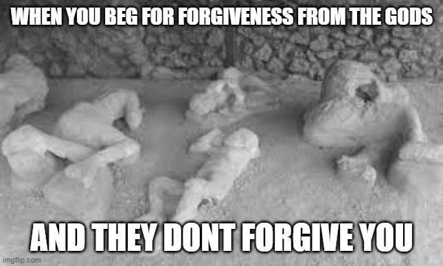 Pompeii meme | WHEN YOU BEG FOR FORGIVENESS FROM THE GODS; AND THEY DONT FORGIVE YOU | image tagged in romania | made w/ Imgflip meme maker