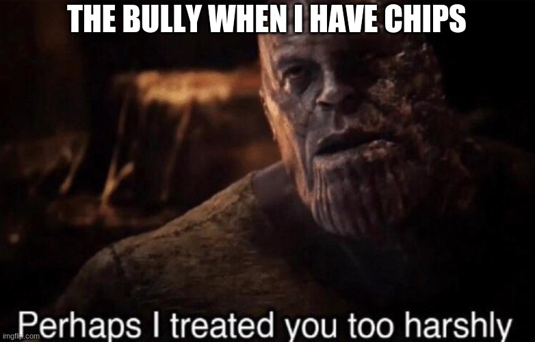 hahaha | THE BULLY WHEN I HAVE CHIPS | image tagged in perhaps i treated you too harshly | made w/ Imgflip meme maker