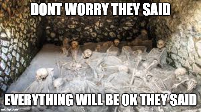 Pompeii memes | DONT WORRY THEY SAID; EVERYTHING WILL BE OK THEY SAID | image tagged in romania,death | made w/ Imgflip meme maker