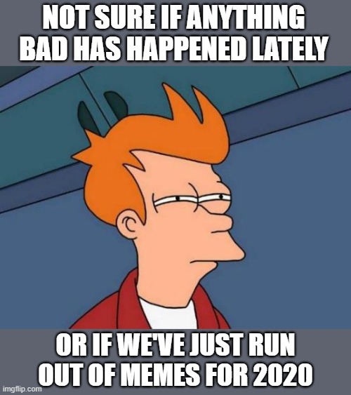 People said I was dumb, but I proved them. | NOT SURE IF ANYTHING BAD HAS HAPPENED LATELY; OR IF WE'VE JUST RUN
OUT OF MEMES FOR 2020 | image tagged in memes,futurama fry,2020 sucks,is it over yet,are we there yet | made w/ Imgflip meme maker