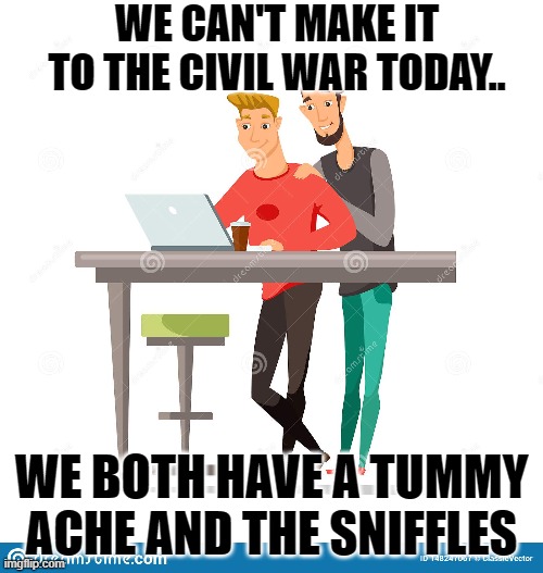 we can't make it to the civil war today | WE CAN'T MAKE IT TO THE CIVIL WAR TODAY.. WE BOTH HAVE A TUMMY ACHE AND THE SNIFFLES | image tagged in we can't make it to the civil war today | made w/ Imgflip meme maker