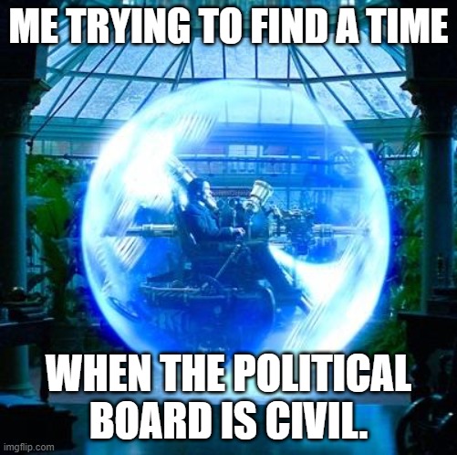 The Time Machine | ME TRYING TO FIND A TIME WHEN THE POLITICAL BOARD IS CIVIL. | image tagged in the time machine | made w/ Imgflip meme maker