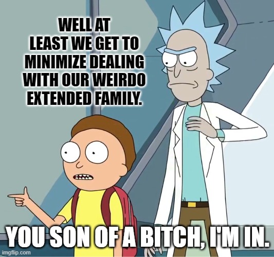 Thanksgiving and the gathering limit. | WELL AT LEAST WE GET TO MINIMIZE DEALING WITH OUR WEIRDO EXTENDED FAMILY. YOU SON OF A BITCH, I'M IN. | image tagged in rick and morty you son of a bitch i'm in | made w/ Imgflip meme maker