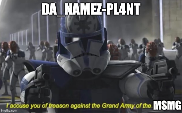 I accuse you of making those alts | DA_NAMEZ-PL4NT; MSMG | image tagged in i accuse you of treason | made w/ Imgflip meme maker