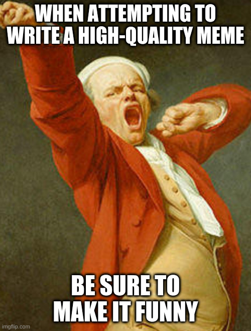 beggers shouldn't be choosers | WHEN ATTEMPTING TO WRITE A HIGH-QUALITY MEME; BE SURE TO MAKE IT FUNNY | image tagged in yawning joseph ducreux,high quality | made w/ Imgflip meme maker