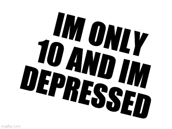 Blank White Template | IM ONLY 10 AND IM DEPRESSED | image tagged in blank white template | made w/ Imgflip meme maker