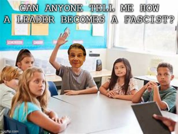 Cuomo is a fascist | CAN ANYONE TELL ME HOW A LEADER BECOMES A FASCIST? | image tagged in cuomo,fascist,classroom,raising hand,leader,covid | made w/ Imgflip meme maker