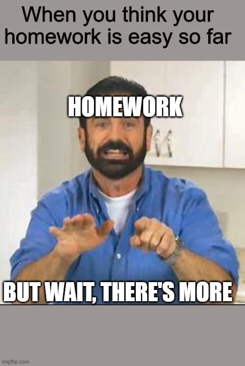 At least, this is what happens to me | When you think your homework is easy so far; HOMEWORK; BUT WAIT, THERE'S MORE | image tagged in but wait there's more | made w/ Imgflip meme maker
