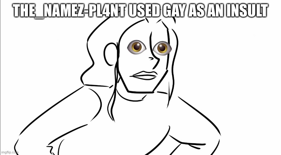 L O O K | THE_NAMEZ-PL4NT USED GAY AS AN INSULT | image tagged in l o o k | made w/ Imgflip meme maker