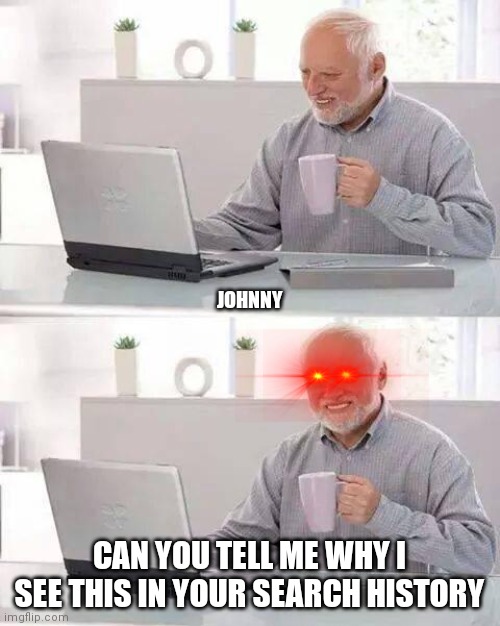 e | JOHNNY; CAN YOU TELL ME WHY I SEE THIS IN YOUR SEARCH HISTORY | image tagged in memes,hide the pain harold | made w/ Imgflip meme maker