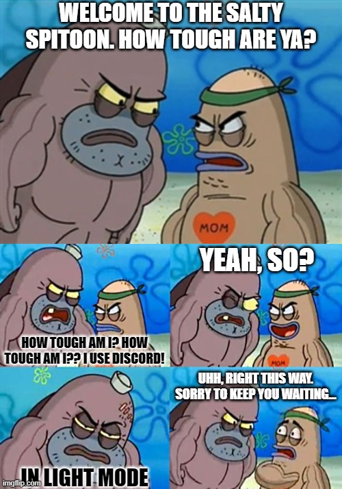 A True Warrior | WELCOME TO THE SALTY SPITOON. HOW TOUGH ARE YA? YEAH, SO? HOW TOUGH AM I? HOW TOUGH AM I?? I USE DISCORD! UHH, RIGHT THIS WAY. SORRY TO KEEP YOU WAITING... IN LIGHT MODE | image tagged in salty spitoon,welcome to the salty spitoon,discord,light,mode | made w/ Imgflip meme maker