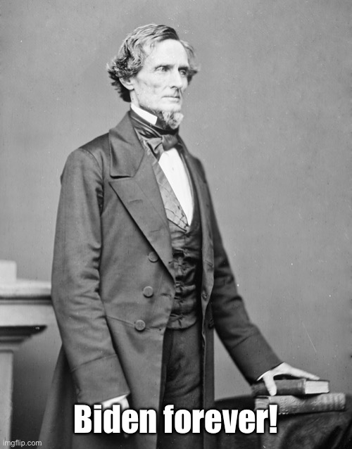 jefferson davis confederate | Biden forever! | image tagged in jefferson davis confederate | made w/ Imgflip meme maker