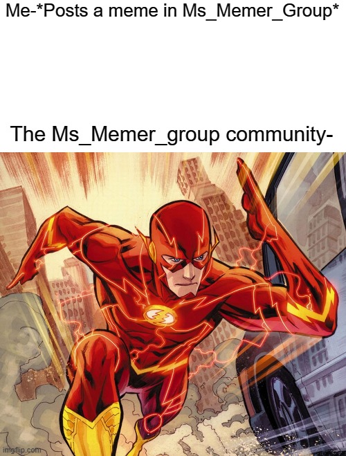 You guys are fast | Me-*Posts a meme in Ms_Memer_Group*; The Ms_Memer_group community- | image tagged in the flash,fast,flash,stream,memes | made w/ Imgflip meme maker