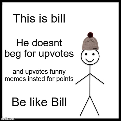 Be like bill everyone | This is bill; He doesnt beg for upvotes; and upvotes funny memes insted for points; Be like Bill | image tagged in memes,be like bill | made w/ Imgflip meme maker